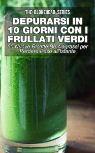 Title: Depurarsi in 10 Giorni con Frullati Verdi: 50 Nuove Ricette Bruciagrassi Perdere Peso all'Istante, Author: The Blokehead