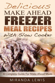 Title: Delicious Make Ahead Freezer Meal Recipes With Slow Cooker: A Complete Guide For Make Ahead Meals, Author: Miranda Lewis
