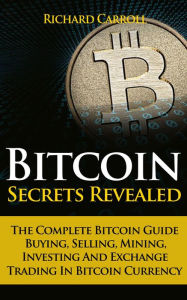 Title: Bitcoin Secrets Revealed - The Complete Bitcoin Guide To Buying, Selling, Mining, Investing And Exchange Trading In Bitcoin Currency, Author: Richard Carroll