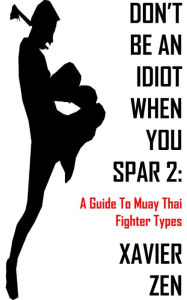 Title: Don't Be An Idiot When You Spar 2: A Guide To Muay Thai Fighter Types, Author: Xavier Zen