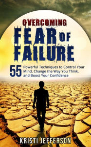 Title: Overcoming Fear of Failure: 55 Powerful Techniques to Control Your Mind, Change the Way You Think, and Boost Your Confidence, Author: Kristi Jefferson