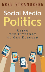 Title: Social Media Politics: Using the Internet to Get Elected (Increasing Website Traffic Series, #6), Author: Greg Strandberg