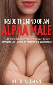 Title: Inside The Mind of An Alpha Male: 16 Attitudes That Attract Women, Win Friends, Increase Confidence, Gain Charisma, Master Leadership, and Dominate Life (Relationship and Dating Advice for Men, #2), Author: Alex Altman