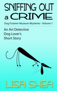 Title: Sniffing Out a Crime - Dog Fosterer Museum Mysteries (An Art Detective Dog Lover's Short Story, #1), Author: Lisa Shea