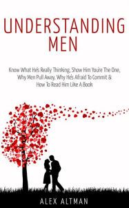 Title: Understanding Men: Know What He's Really Thinking, Show Him You're The One, Why Men Pull Away, Why He's Afraid To Commit & How To Read Him Like A Book (Relationship and Dating Advice For Women, #1), Author: Alex Altman