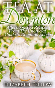 Title: Tea at Downton: Afternoon Tea Recipes From The Unofficial Guide to Downton Abbey (Downton Abbey Tea Books), Author: Elizabeth Fellow