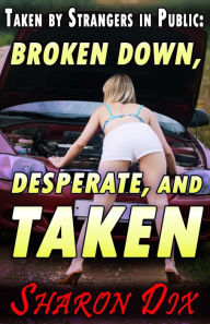 Title: Broken Down, Desperate, and Taken (Wet, Desperate, and Taken by Strangers in Public), Author: Sharon Dix
