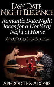 Title: Easy Date Night Elegance - Romantic Date Night Ideas for a Hot Sexy Night at Home (Good Food Great Sex, #1), Author: APHRODITE & ADONIS