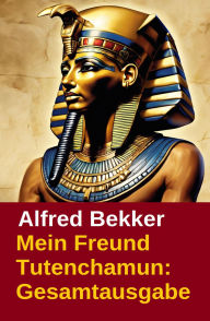 Title: Mein Freund Tutenchamun: Gesamtausgabe, Author: Alfred Bekker