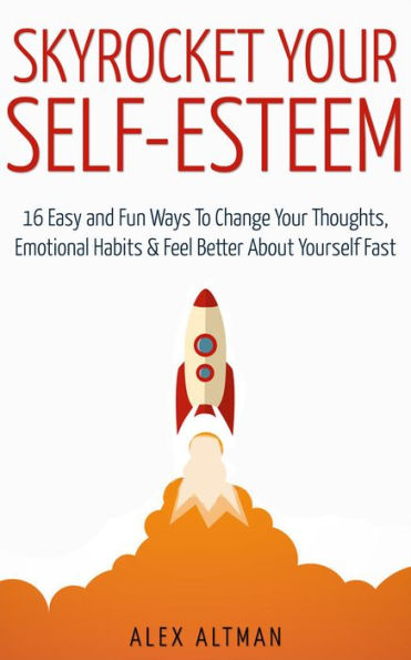Skyrocket Your Self-Esteem: 16 Easy and Fun Ways To Change Your Thoughts, Emotional Habits and Feel Better About Yourself Fast (Relationship and Dating Advice for Men, #4)