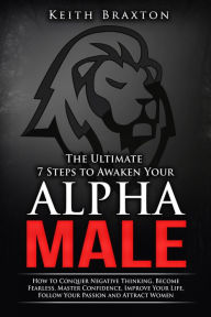 Title: The Ultimate 7 Steps to Awaken Your Alpha Male: How to Conquer Negative Thinking, Become Fearless, Master Confidence, Improve Your Life, Follow Your Passion and Attract Women (The New Alpha Male Series, #1), Author: Keith Braxton