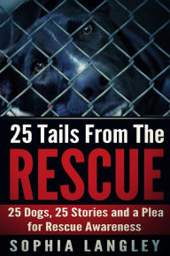 Title: 25 Tails From The Rescue: 25 Dogs, 25 Stories and a Plea for Rescue Awareness, Author: Sophia Langley