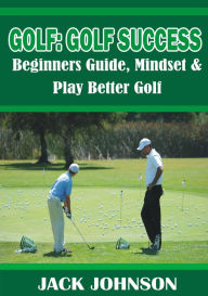 Title: Golf: Golf Success- Beginners Guide, Mindset & Play better Golf, Author: Jack Johnson