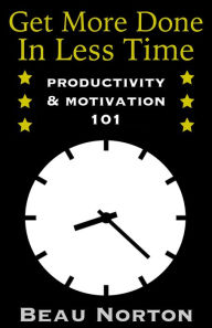 Title: Get More Done in Less Time: How to Be More Productive and Stop Procrastinating: (Increase Productivity, Overcome Procrastination, and Get Motivated) (Productivity & Motivation 101), Author: Beau Norton