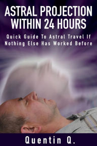 Title: Astral Projection Within 24 Hours - Quick Guide to Astral Travel If Nothing Else Has Worked Before, Author: Quentin Q.