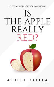 Title: Is the Apple Really Red?: 10 Essays on Science and Religion, Author: Ashish Dalela