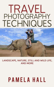 Title: Travel Photography Techniques: Landscape, Nature, Still And Wild Life, And More!, Author: Pamela Hall