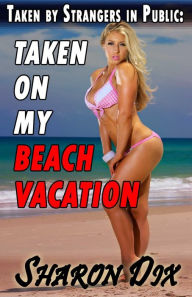 Title: Taken on My Beach Vacation (MILFs, Cougars, and Hotwives Taken by Strangers in Public), Author: Sharon Dix