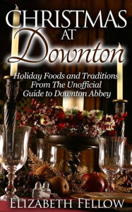 Title: Christmas at Downton: Holiday Foods and Traditions From The Unofficial Guide to Downton Abbey (Downton Abbey Books), Author: Elizabeth Fellow