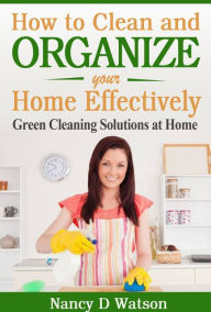 Title: How to Clean and Organize Your Home Effectively Green Cleaning Solutions at Home, Author: Nancy D Watson