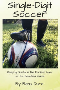 Title: Single-Digit Soccer: Keeping Sanity in the Earliest Ages of the Beautiful Game, Author: Beau Dure