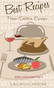 Title: Best Recipes From Eastern Europe: Dainty Dishes, Delicious Drinks (Edible Excellence, #5), Author: Sahara Sanders