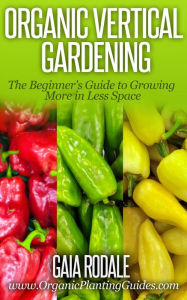 Title: Organic Vertical Gardening: The Beginner's Guide to Growing More in Less Space (Organic Gardening Beginners Planting Guides), Author: Gaia Rodale