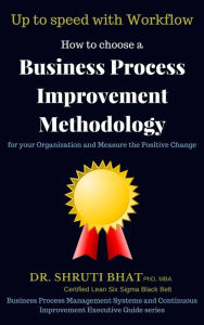 Title: How To Choose A Business Process Improvement Methodology For Your Organization And Measure The Positive Change- Up to speed with workflow (Business Process Management and Continuous Improvement Executive Guide series, #3), Author: Shruti Bhat