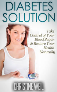 Title: Diabetes Solution: Take Control of Your Blood Sugar & Restore Your Health Naturally (Natural Health & Natural Cures Series), Author: Christine Weil