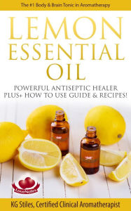 Title: Lemon Essential Oil The #1 Body & Brain Tonic in Aromatherapy Powerful Antiseptic & Healer Plus+ How to Use Guide & Recipes (Healing with Essential Oil), Author: KG STILES