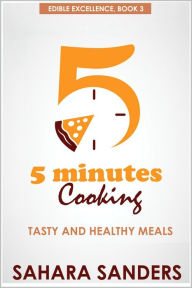 Title: Five Minutes Cooking: Tasty And Healthy Meals (Edible Excellence, #3), Author: Sahara Sanders