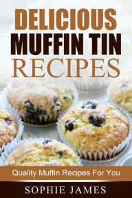 Title: Delicious Muffin Tin Recipes: Quality Muffin Recipes For You, Author: Sophie James