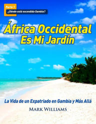 Title: África Occidental Es Mi Jardín: La Vida de un Expatriado en Gambia y Más Allá, Author: Mark Williams