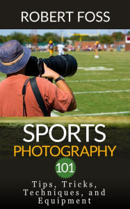 Title: Sport Photography 101 - Tips, Tricks, Techniques, and Equipment., Author: Robert Foss