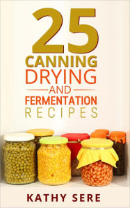 Title: 25 Canning, Drying and Fermentation Recipes, Author: Kathy Sere