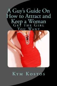 Title: A Guy's Guide On How to Attract and Keep a Woman: Get the Girl You Want, Author: Kym Kostos