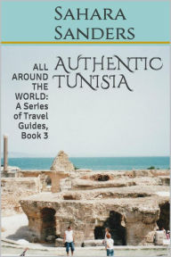 Title: Authentic Tunisia (All Around The World: A Series Of Travel Guides, #3), Author: Sahara Sanders