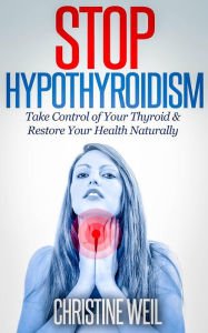 Title: Stop Hypothyroidism: Take Control of Your Thyroid & Restore Your Health Naturally (Natural Health & Natural Cures Series), Author: Christine Weil