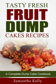 Title: Tasty Fresh Fruit Dump Cakes Recipes: A Complete Dump Cake Cookbook, Author: Samantha Kelly