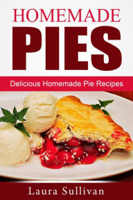 Title: Homemade Pies: Delicious Homemade Pie Recipes, Author: Laura Sullivan