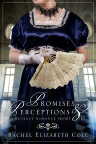 Title: Promises & Perceptions: A Regency Romance Short Story, Author: Rachel Elizabeth Cole