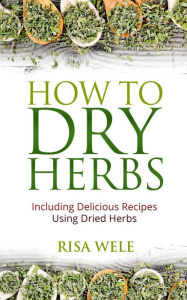 Title: How to Dry Herbs: Including Delicious Recipes Using Dried Herbs, Author: Risa Wele