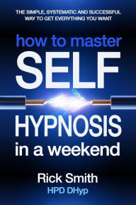 Title: How to Master Self-Hypnosis in a Weekend - The Simple, Systematic And Successful Way To Get Everything You Want, Author: Richard (Rick) Smith