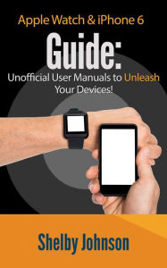 Title: Apple Watch & iPhone 6 User Guide Set - Unofficial Manual to Unleash Your Devices!, Author: Shelby Johnson