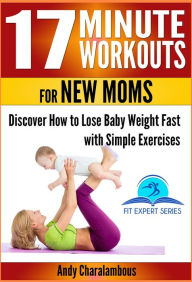 Title: 17 Minute Workouts for New Moms - Discover How to Lose Baby Weight Fast with Simple Exercises (Fit Expert Series, #15), Author: Andy Charalambous