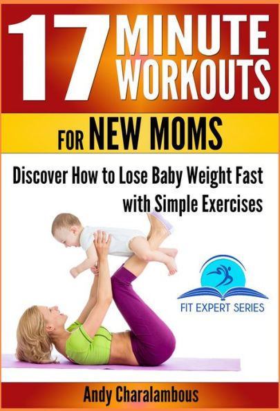 17 Minute Workouts for New Moms - Discover How to Lose Baby Weight Fast with Simple Exercises (Fit Expert Series, #15)