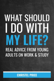 Title: What Should I Do With My Life? Real Advice From Young Adults On Work & Study, Author: Christel Price