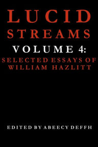 Title: Lucid Streams Volume 4: Selected Essays of William Hazlitt, Author: Abeecy Deffh