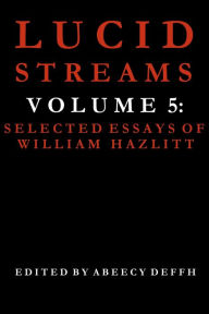 Title: Lucid Streams Volume 5: Selected Essays of William Hazlitt, Author: Abeecy Deffh