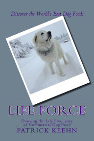 Title: Life Force: Dowsing the Life Frequency of Commercial Dog Food, Author: Patrick Keehn